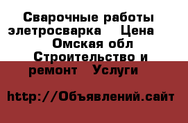Сварочные работы (элетросварка) › Цена ­ 1 - Омская обл. Строительство и ремонт » Услуги   